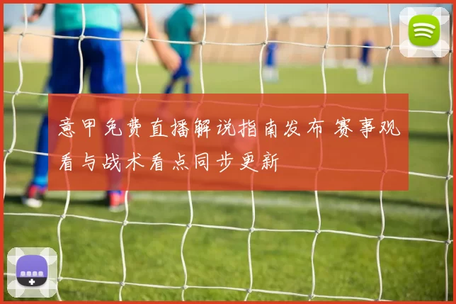 意甲免费直播解说指南发布 赛事观看与战术看点同步更新