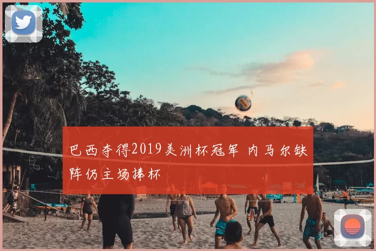 巴西夺得2019美洲杯冠军 内马尔缺阵仍主场捧杯