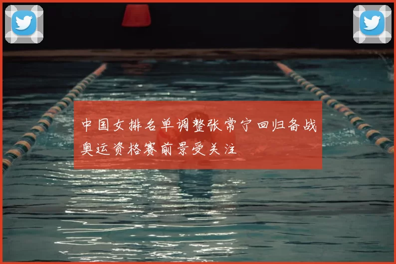 中国女排名单调整张常宁回归备战奥运资格赛前景受关注
