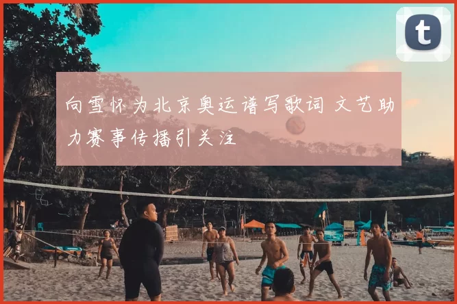 向雪怀为北京奥运谱写歌词 文艺助力赛事传播引关注