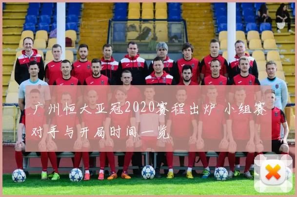 广州恒大亚冠2020赛程出炉 小组赛对手与开局时间一览