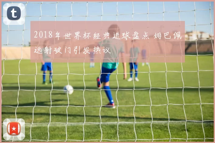 2018年世界杯经典进球盘点 姆巴佩远射破门引发热议