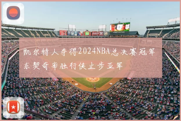 凯尔特人夺得2024NBA总决赛冠军 东契奇率独行侠止步亚军
