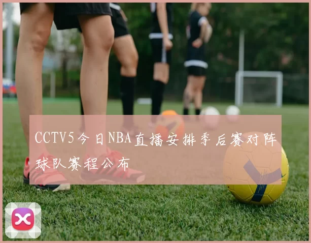 CCTV5今日NBA直播安排季后赛对阵球队赛程公布