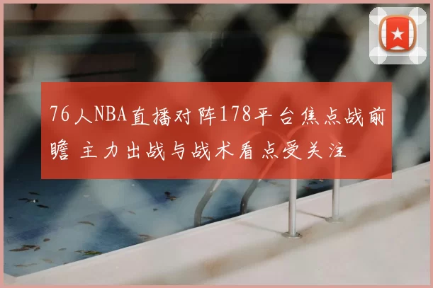 76人NBA直播对阵178平台焦点战前瞻 主力出战与战术看点受关注