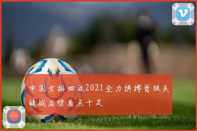 中国女排回放2021全力拼搏晋级关键战后续看点十足